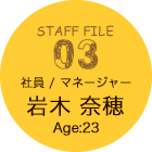 STAFF FILE 03 社員/マネージャー 岩木 奈穂 Age:23